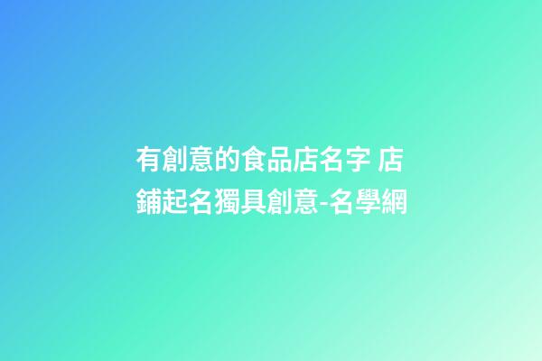 有創意的食品店名字 店鋪起名獨具創意-名學網-第1張-店鋪起名-玄機派